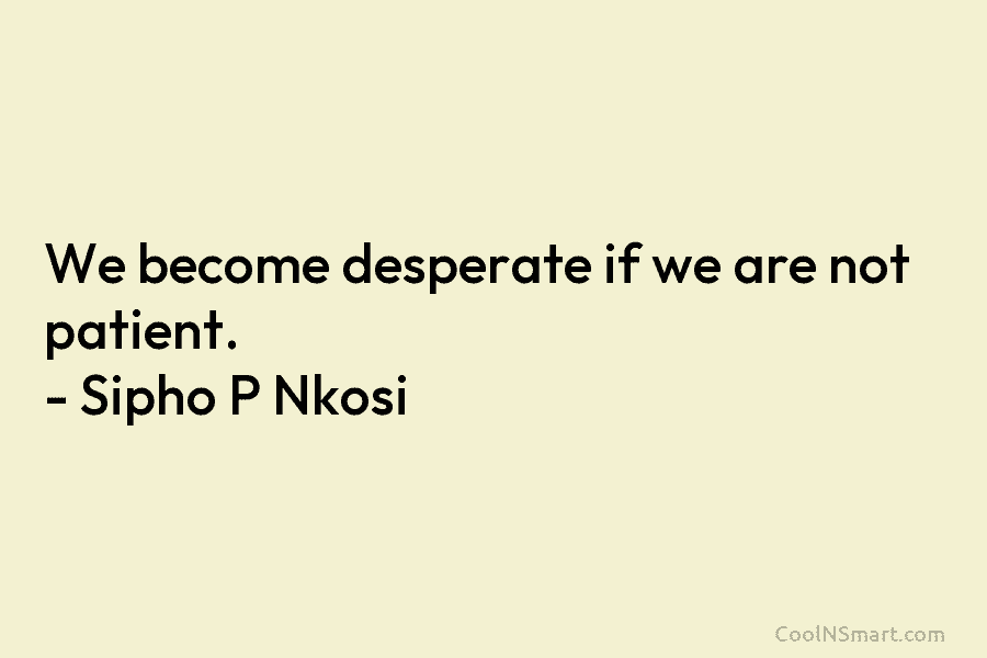 We become desperate if we are not patient. – Sipho P Nkosi