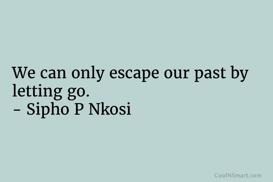 We can only escape our past by letting go. – Sipho P Nkosi