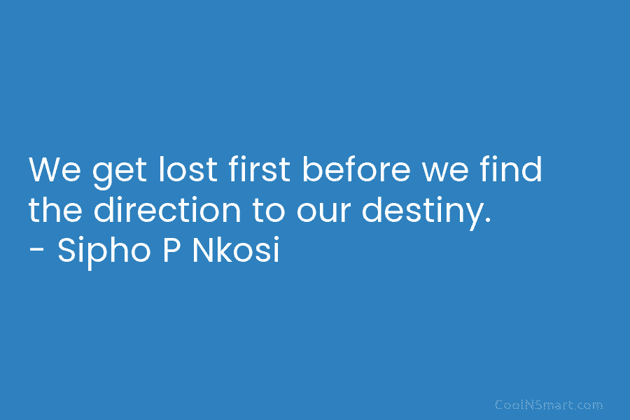 We get lost first before we find the direction to our destiny. – Sipho P Nkosi