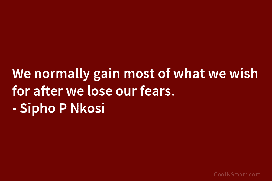 We normally gain most of what we wish for after we lose our fears. –...