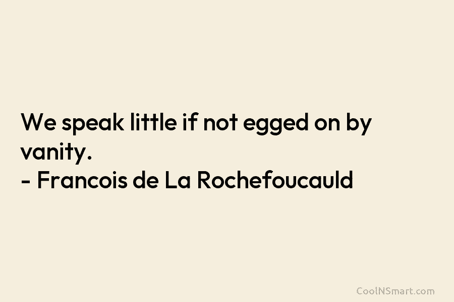 We speak little if not egged on by vanity. – François de La Rochefoucauld