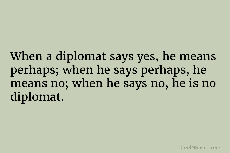 When a diplomat says yes, he means perhaps; when he says perhaps, he means no; when he says no, he...