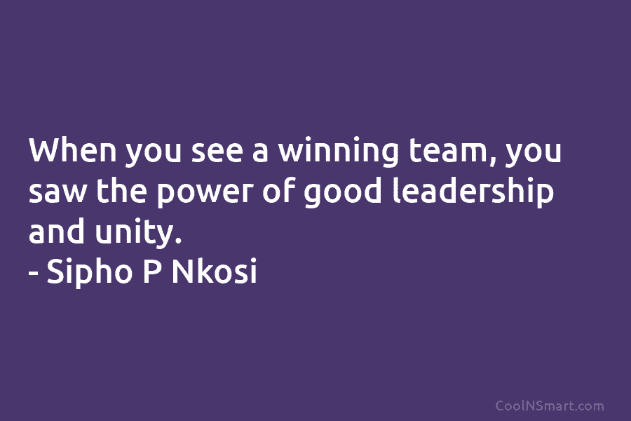 When you see a winning team, you saw the power of good leadership and unity....