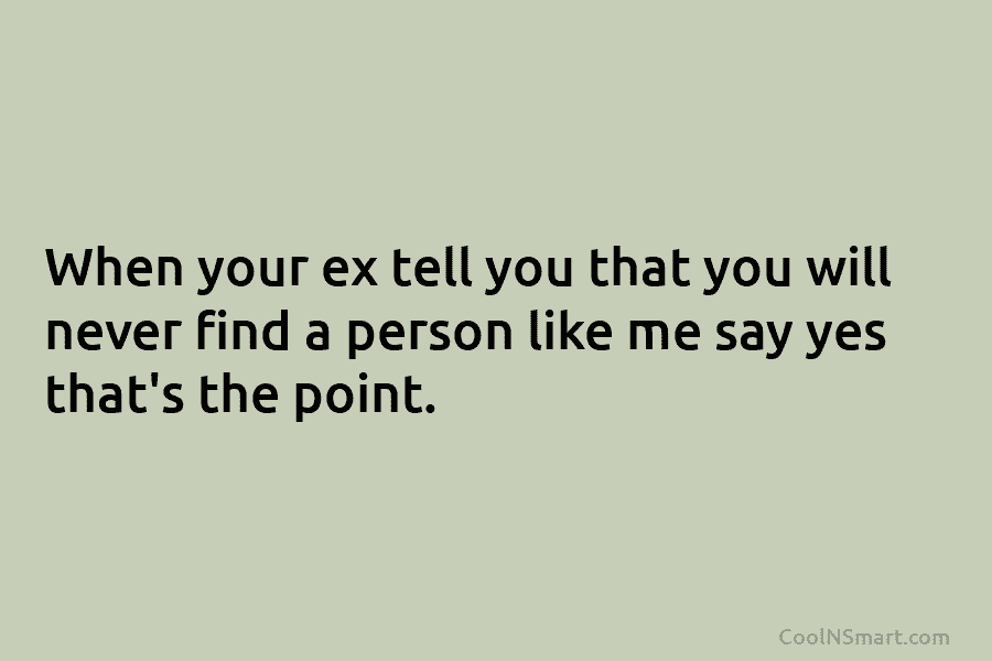 When your ex tell you that you will never find a person like me say...