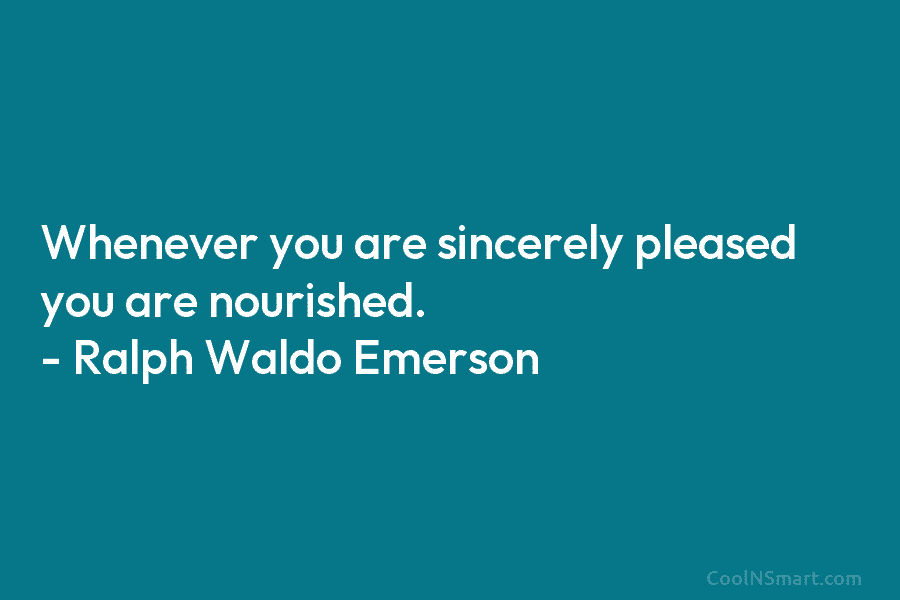 Whenever you are sincerely pleased you are nourished. – Ralph Waldo Emerson