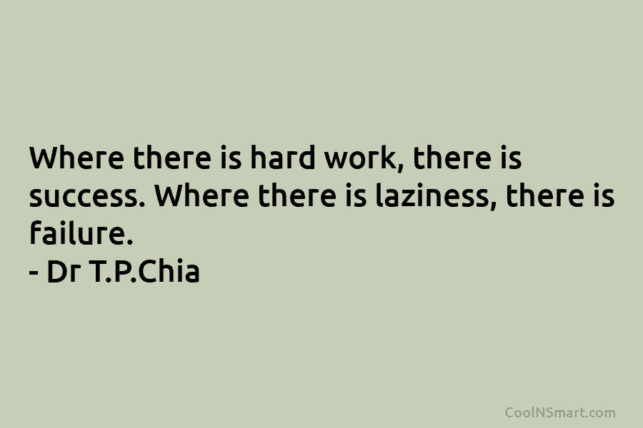 Where there is hard work, there is success. Where there is laziness, there is failure. – Dr T.P.Chia