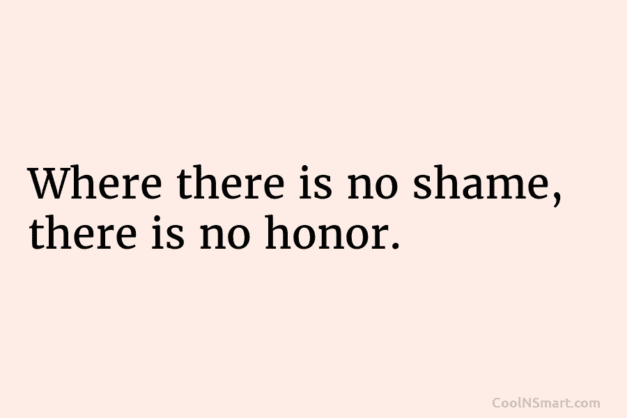 Where there is no shame, there is no honor.