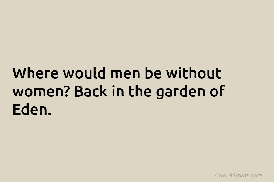 Where would men be without women? Back in the garden of Eden.
