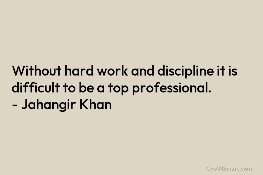 Without hard work and discipline it is difficult to be a top professional. – Jahangir Khan
