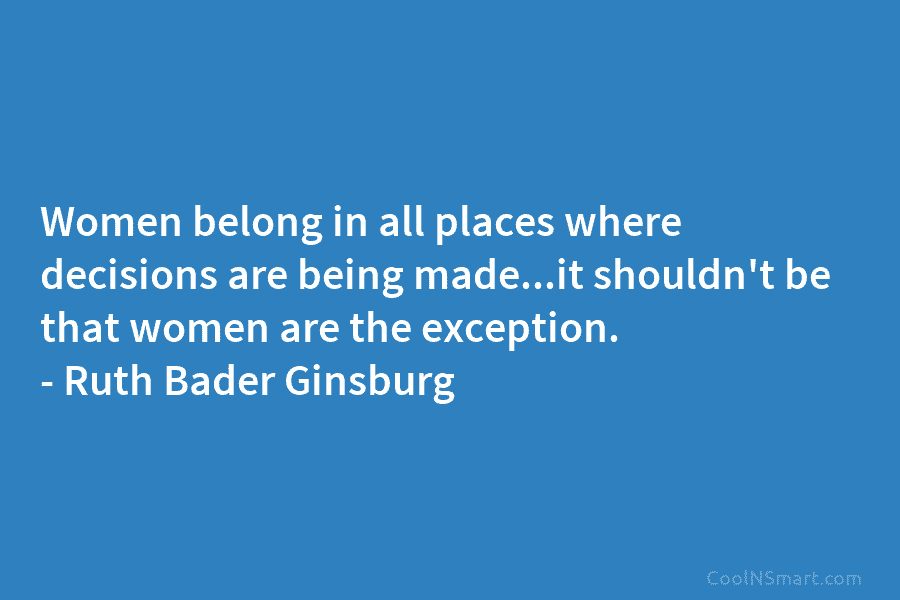 Women belong in all places where decisions are being made…it shouldn’t be that women are the exception. – Ruth Bader...