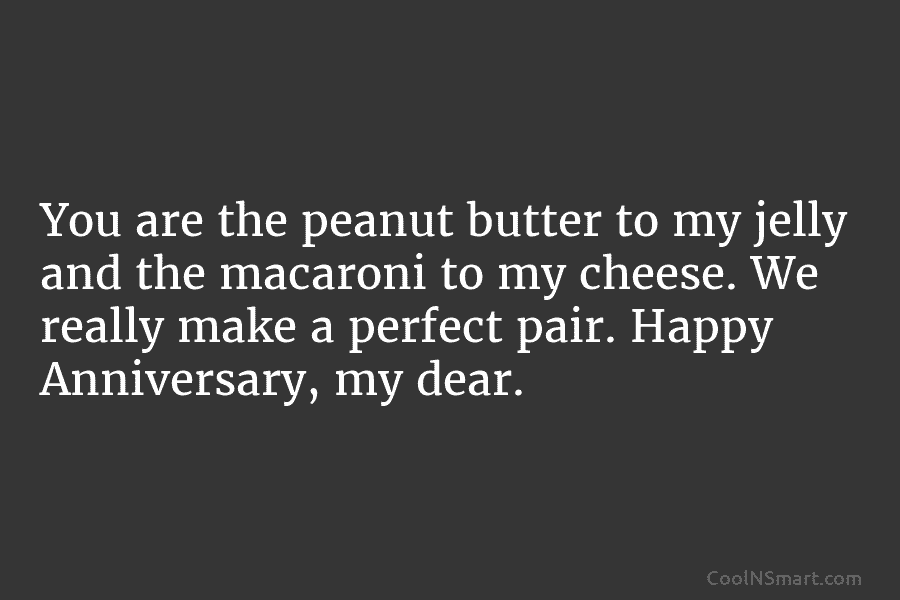 You are the peanut butter to my jelly and the macaroni to my cheese. We...