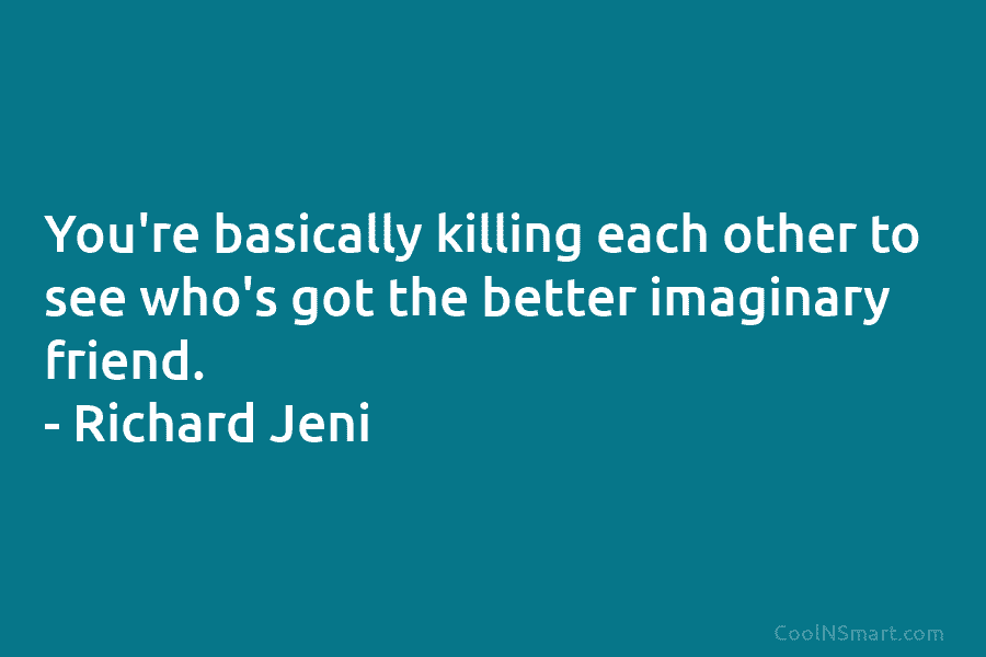 You’re basically killing each other to see who’s got the better imaginary friend. – Richard...