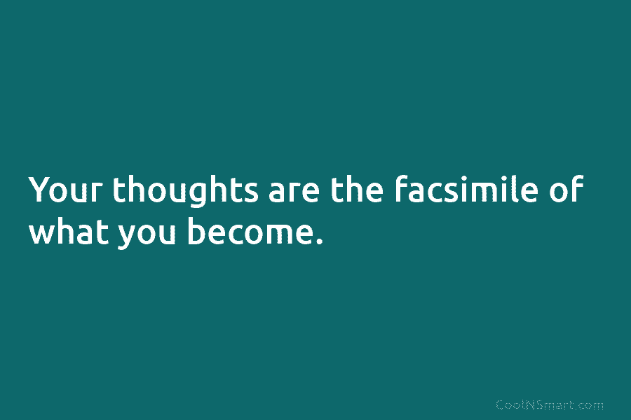Your thoughts are the facsimile of what you become.