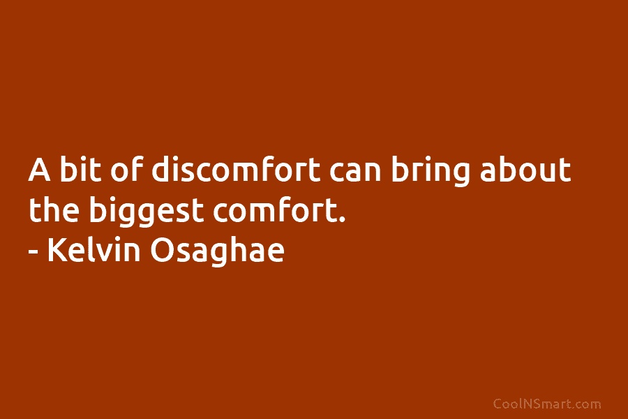A bit of discomfort can bring about the biggest comfort. – Kelvin Osaghae