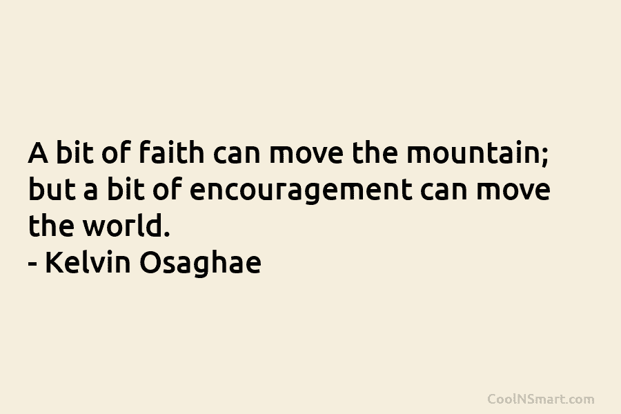 A bit of faith can move the mountain; but a bit of encouragement can move the world. – Kelvin Osaghae