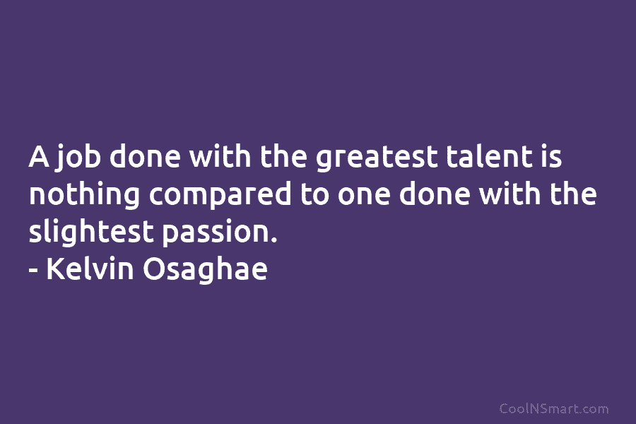A job done with the greatest talent is nothing compared to one done with the slightest passion. – Kelvin Osaghae