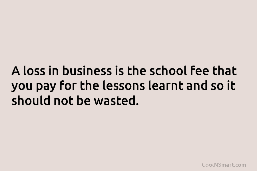 A loss in business is the school fee that you pay for the lessons learnt and so it should not...