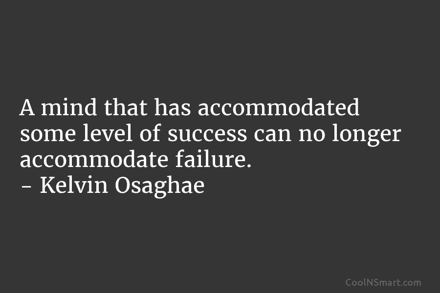 A mind that has accommodated some level of success can no longer accommodate failure. – Kelvin Osaghae