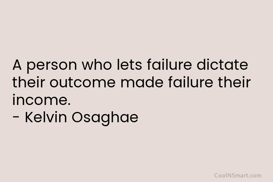 A person who lets failure dictate their outcome made failure their income. – Kelvin Osaghae