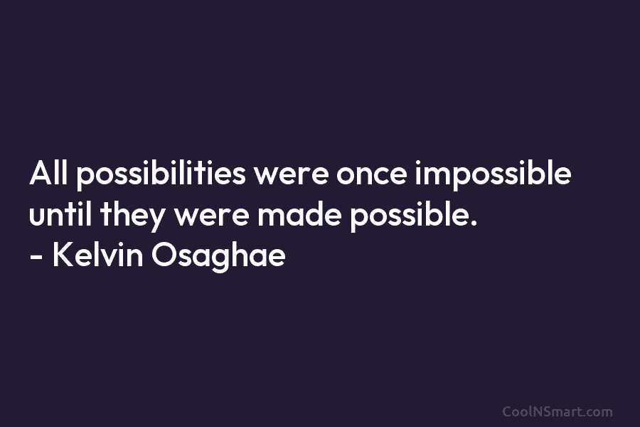 All possibilities were once impossible until they were made possible. – Kelvin Osaghae
