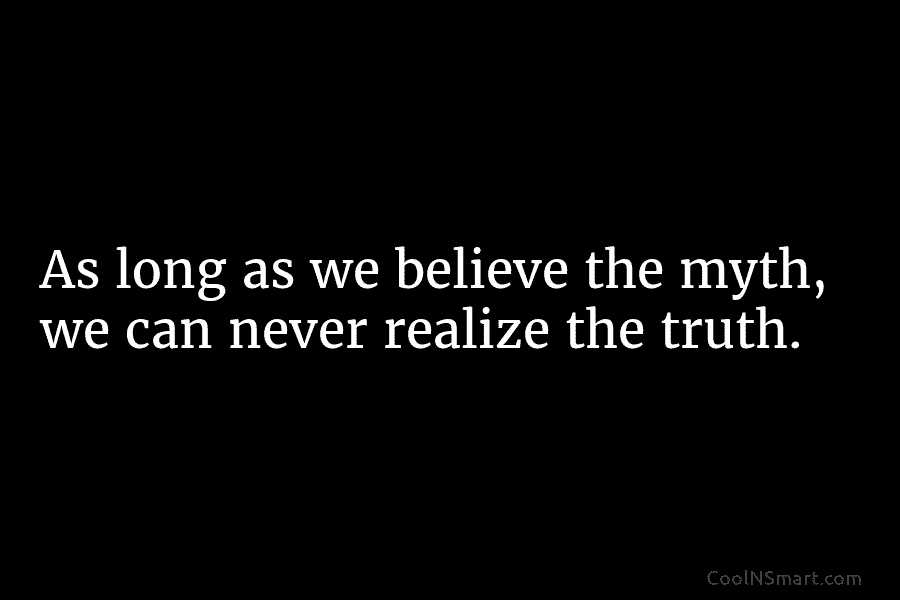 As long as we believe the myth, we can never realize the truth.