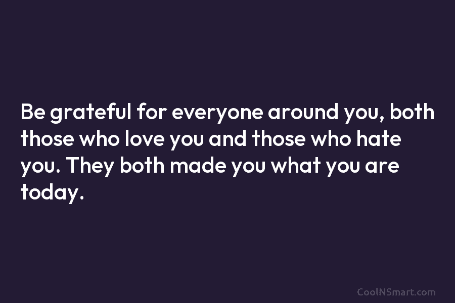 Be grateful for everyone around you, both those who love you and those who hate you. They both made you...