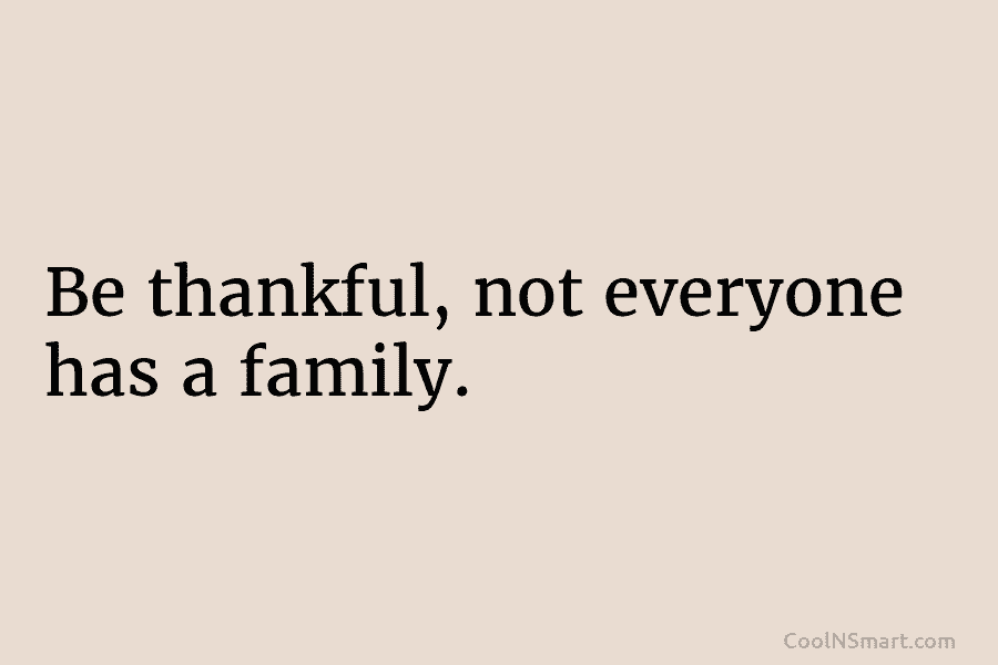 Be thankful, not everyone has a family.