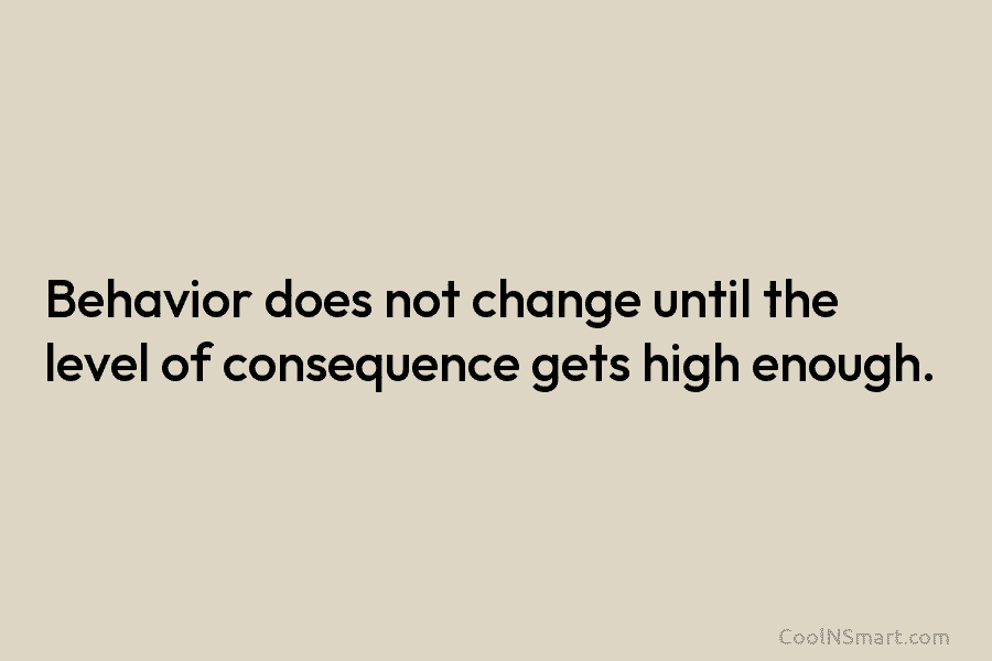 Behavior does not change until the level of consequence gets high enough.