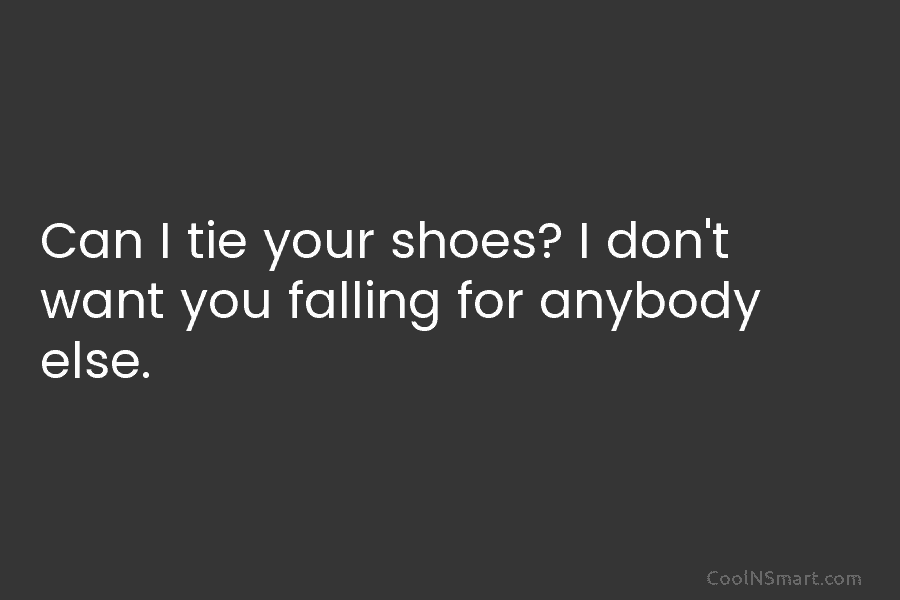 Can I tie your shoes? I don’t want you falling for anybody else.