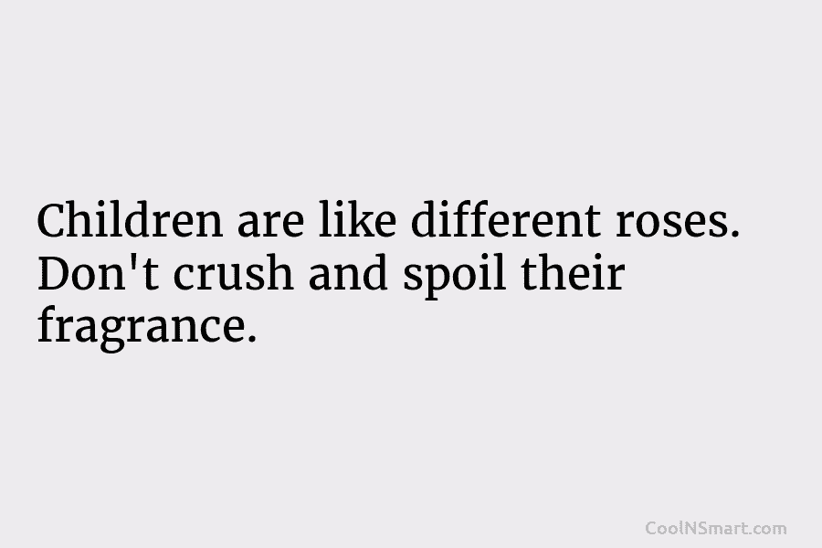 Children are like different roses. Don’t crush and spoil their fragrance.