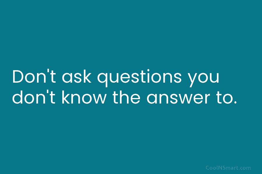 Don’t ask questions you don’t know the answer to.
