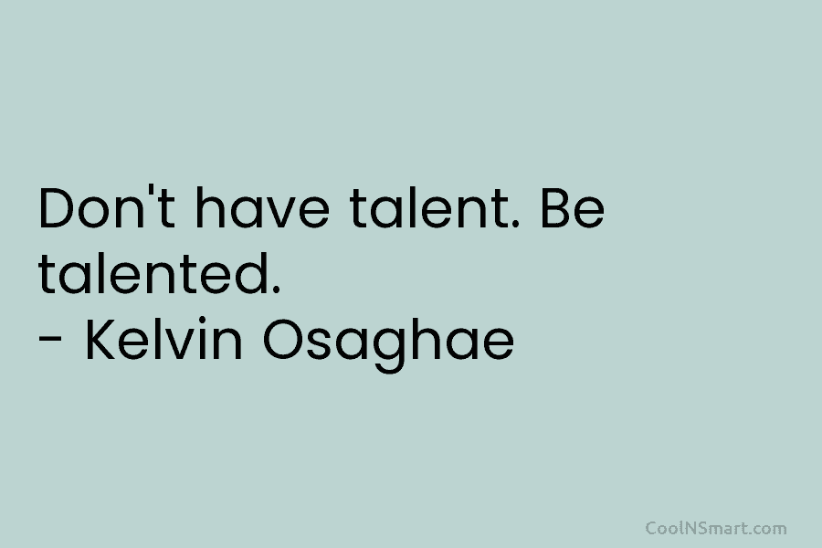 Don’t have talent. Be talented. – Kelvin Osaghae
