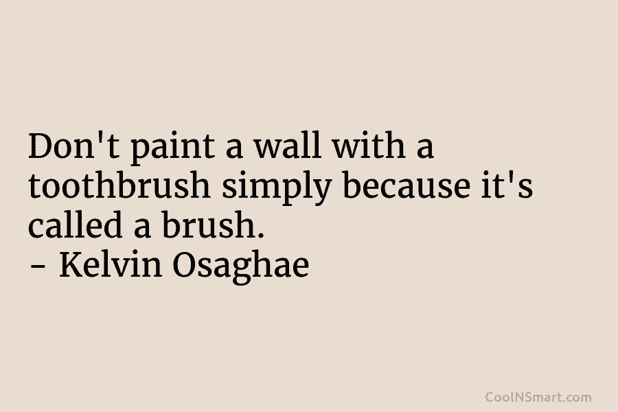 Don’t paint a wall with a toothbrush simply because it’s called a brush. – Kelvin Osaghae