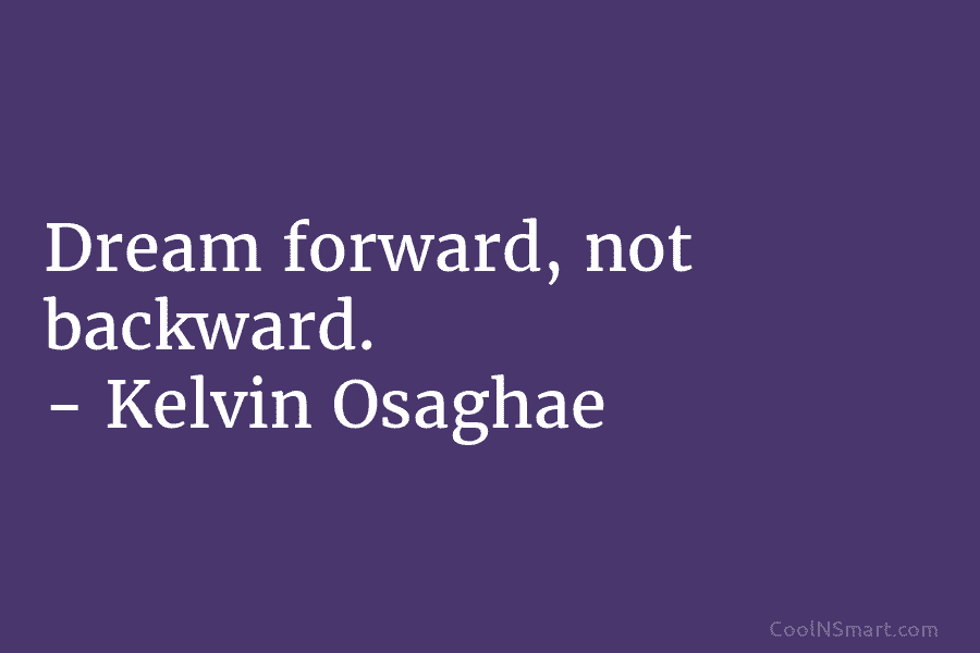 Dream forward, not backward. – Kelvin Osaghae
