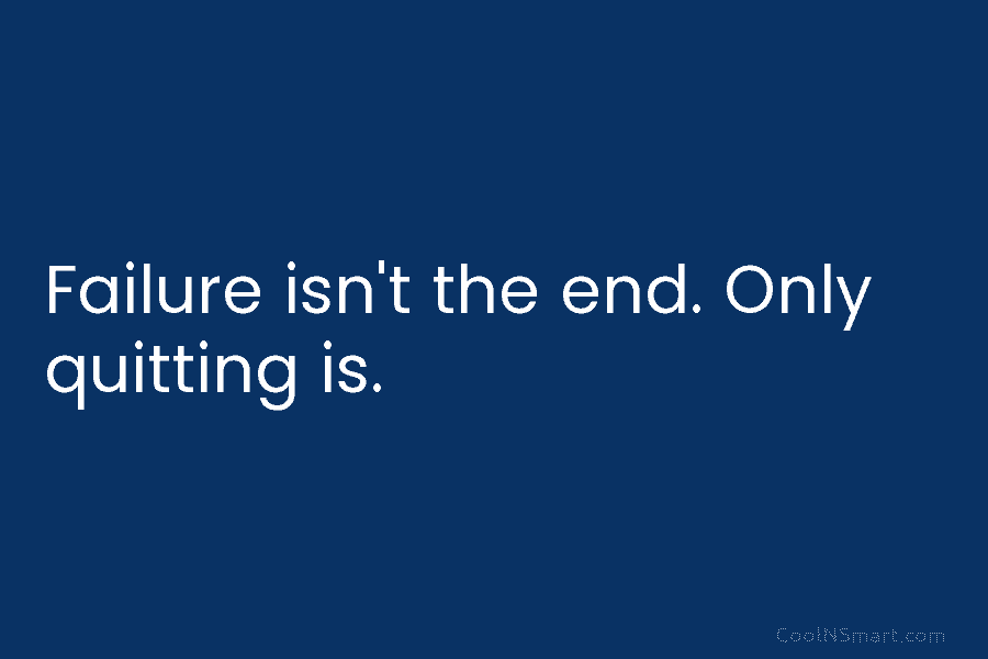 Failure isn’t the end. Only quitting is.
