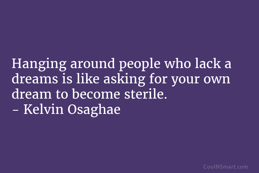 Hanging around people who lack a dreams is like asking for your own dream to become sterile. – Kelvin Osaghae