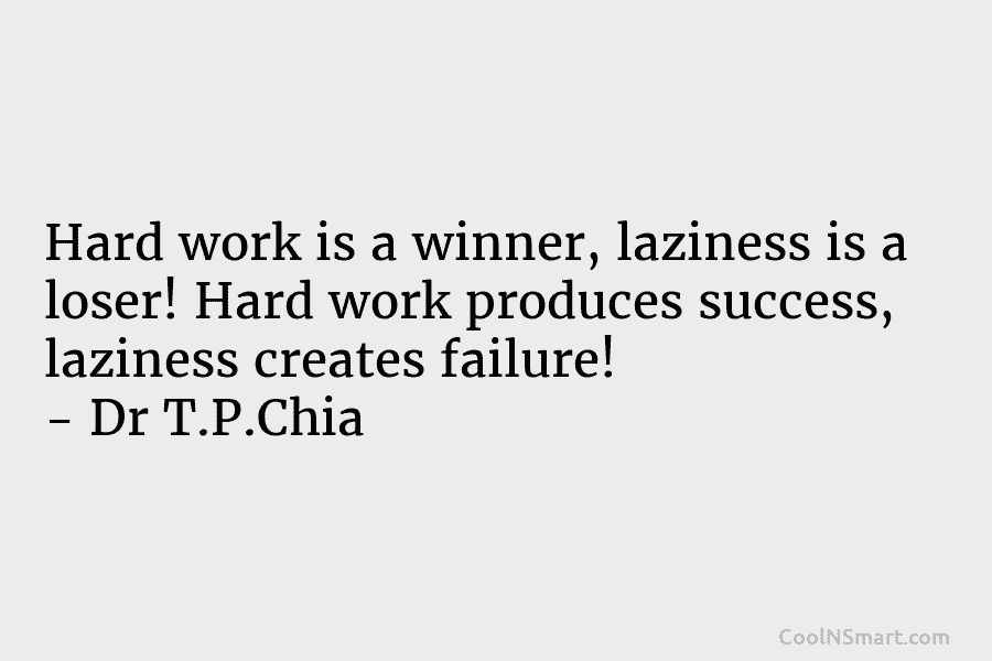 Hard work is a winner, laziness is a loser! Hard work produces success, laziness creates failure! – Dr T.P.Chia