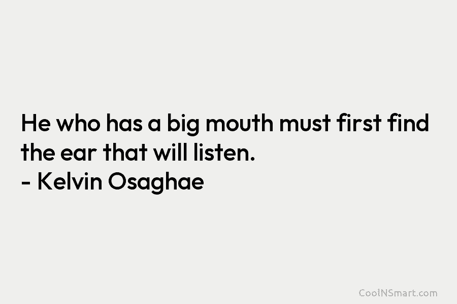 He who has a big mouth must first find the ear that will listen. – Kelvin Osaghae