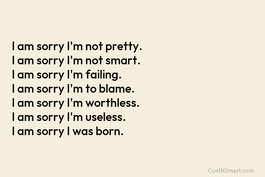 I am sorry I’m not pretty. I am sorry I’m not smart. I am sorry...