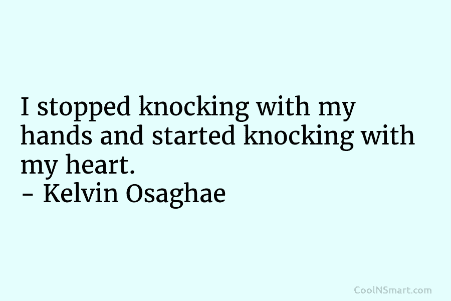 I stopped knocking with my hands and started knocking with my heart. – Kelvin Osaghae