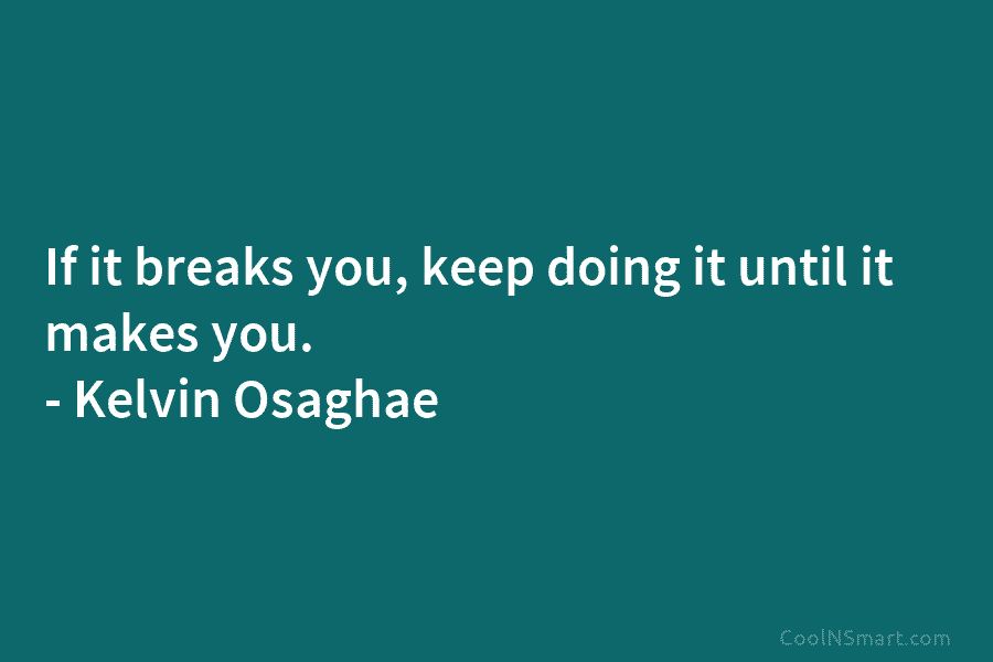 If it breaks you, keep doing it until it makes you. – Kelvin Osaghae