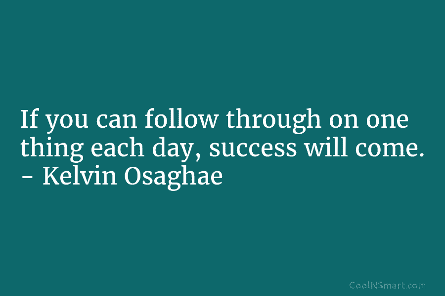 If you can follow through on one thing each day, success will come. – Kelvin Osaghae