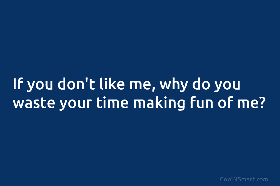 If you don’t like me, why do you waste your time making fun of me?