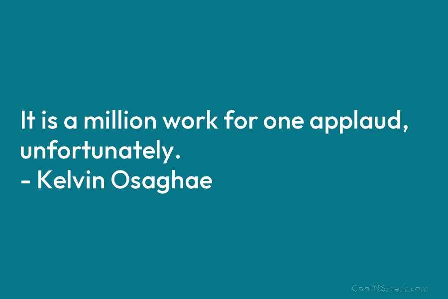 It is a million work for one applaud, unfortunately. – Kelvin Osaghae