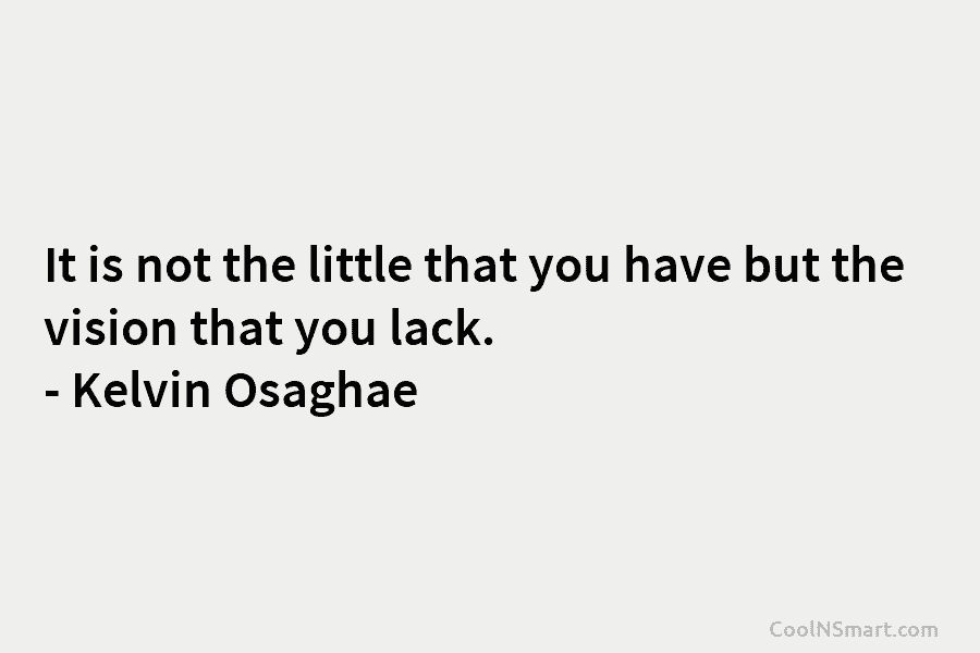 It is not the little that you have but the vision that you lack. – Kelvin Osaghae