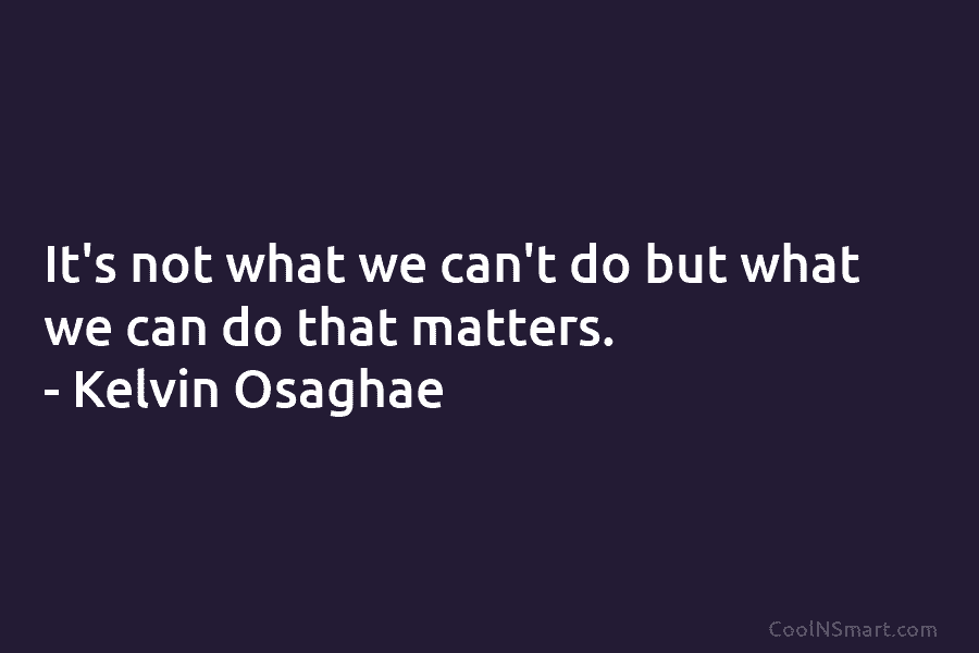 It’s not what we can’t do but what we can do that matters. – Kelvin Osaghae