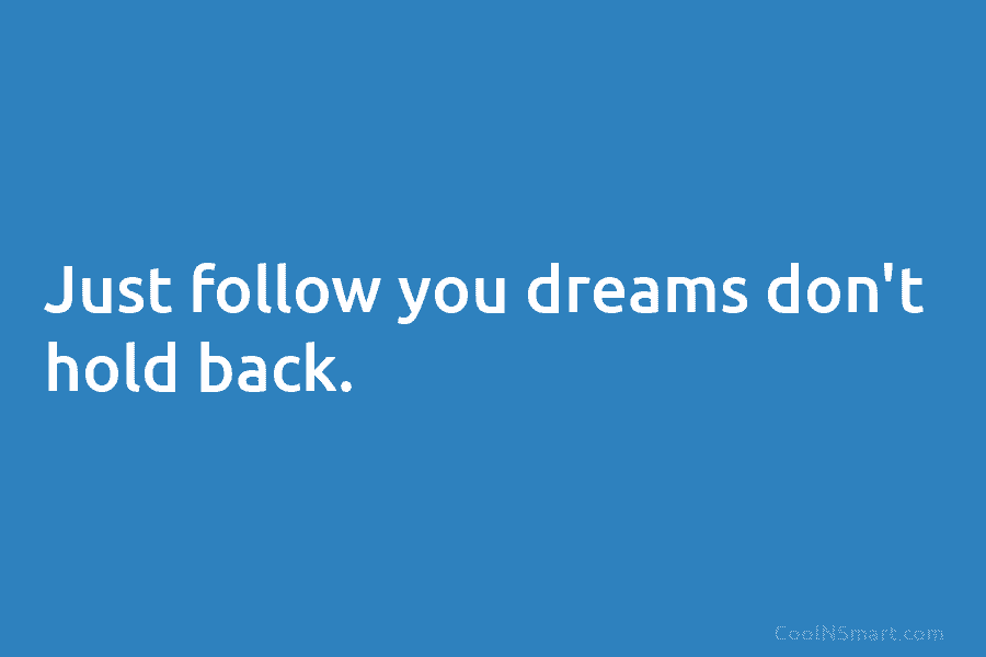 Just follow you dreams don’t hold back.