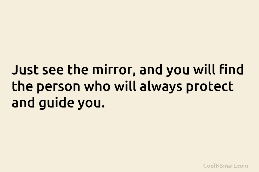 Just see the mirror, and you will find the person who will always protect and guide you.