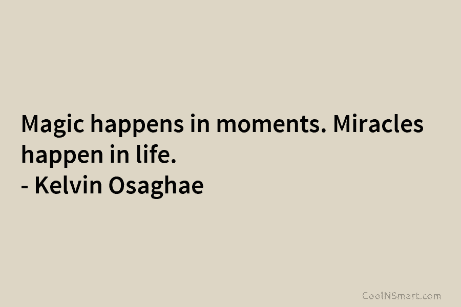 Magic happens in moments. Miracles happen in life. – Kelvin Osaghae