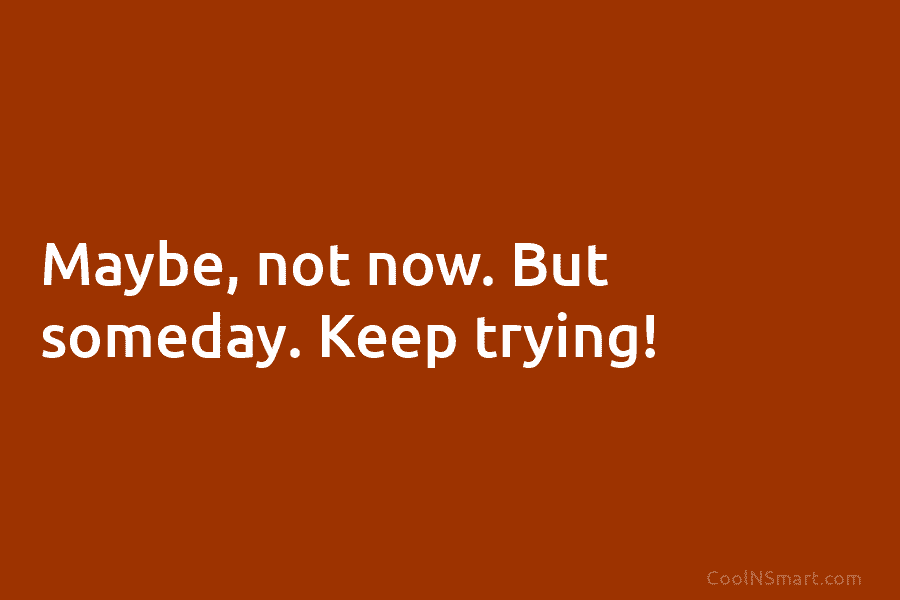 Maybe, not now. But someday. Keep trying!